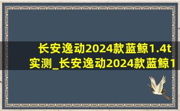 长安逸动2024款蓝鲸1.4t实测_长安逸动2024款蓝鲸1.4t评测