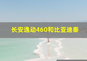 长安逸动460和比亚迪秦