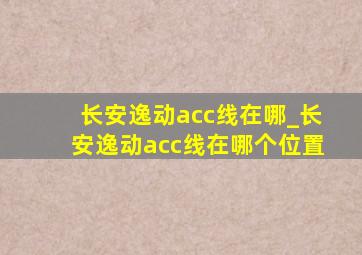 长安逸动acc线在哪_长安逸动acc线在哪个位置