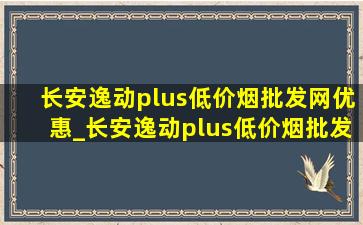 长安逸动plus(低价烟批发网)优惠_长安逸动plus(低价烟批发网)优惠政策