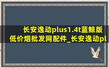 长安逸动plus1.4t蓝鲸版(低价烟批发网)配件_长安逸动plus1.4t蓝鲸版(低价烟批发网)声浪