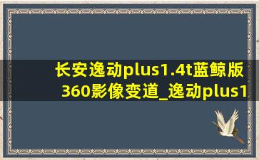 长安逸动plus1.4t蓝鲸版360影像变道_逸动plus1.4t蓝鲸版360全景影像