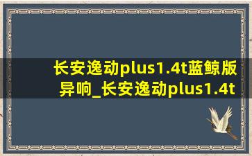 长安逸动plus1.4t蓝鲸版异响_长安逸动plus1.4t蓝鲸版启动步骤