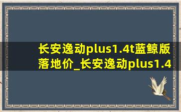 长安逸动plus1.4t蓝鲸版落地价_长安逸动plus1.4t蓝鲸版落地价单