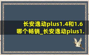 长安逸动plus1.4和1.6哪个畅销_长安逸动plus1.6和1.4t哪个质量好