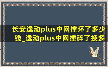 长安逸动plus中网撞坏了多少钱_逸动plus中网撞碎了换多少钱