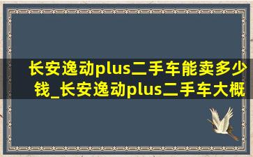 长安逸动plus二手车能卖多少钱_长安逸动plus二手车大概多少钱