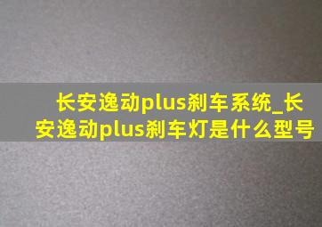 长安逸动plus刹车系统_长安逸动plus刹车灯是什么型号