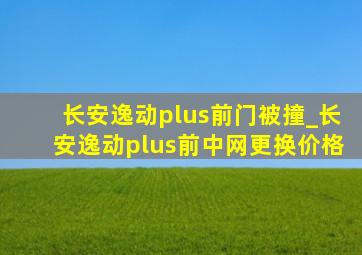 长安逸动plus前门被撞_长安逸动plus前中网更换价格