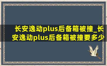 长安逸动plus后备箱被撞_长安逸动plus后备箱被撞要多少钱