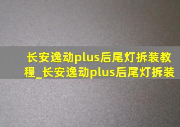 长安逸动plus后尾灯拆装教程_长安逸动plus后尾灯拆装