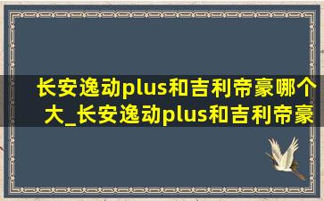 长安逸动plus和吉利帝豪哪个大_长安逸动plus和吉利帝豪和艾瑞泽