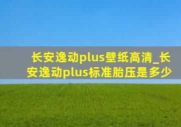 长安逸动plus壁纸高清_长安逸动plus标准胎压是多少