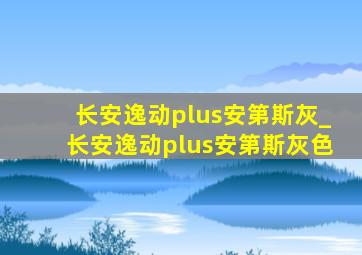 长安逸动plus安第斯灰_长安逸动plus安第斯灰色