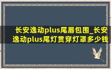 长安逸动plus尾唇包围_长安逸动plus尾灯贯穿灯罩多少钱