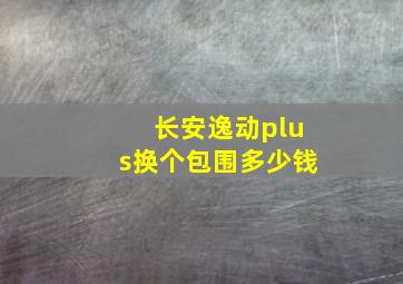 长安逸动plus换个包围多少钱