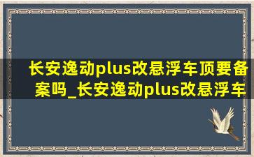 长安逸动plus改悬浮车顶要备案吗_长安逸动plus改悬浮车顶