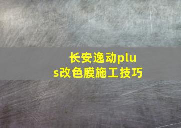 长安逸动plus改色膜施工技巧