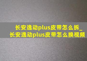 长安逸动plus皮带怎么拆_长安逸动plus皮带怎么换视频