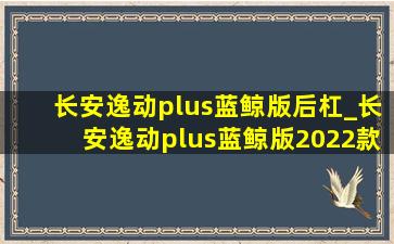 长安逸动plus蓝鲸版后杠_长安逸动plus蓝鲸版2022款