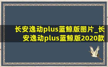 长安逸动plus蓝鲸版图片_长安逸动plus蓝鲸版2020款拆解