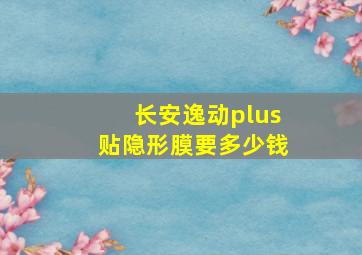 长安逸动plus贴隐形膜要多少钱