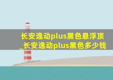 长安逸动plus黑色悬浮顶_长安逸动plus黑色多少钱