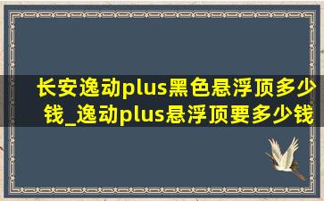 长安逸动plus黑色悬浮顶多少钱_逸动plus悬浮顶要多少钱