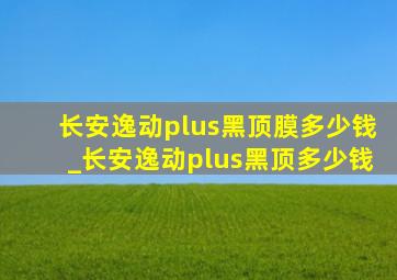 长安逸动plus黑顶膜多少钱_长安逸动plus黑顶多少钱