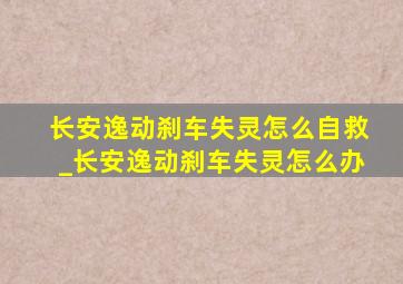 长安逸动刹车失灵怎么自救_长安逸动刹车失灵怎么办