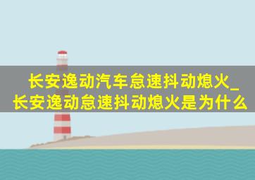 长安逸动汽车怠速抖动熄火_长安逸动怠速抖动熄火是为什么