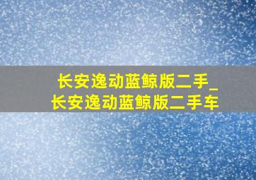 长安逸动蓝鲸版二手_长安逸动蓝鲸版二手车