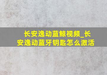 长安逸动蓝鲸视频_长安逸动蓝牙钥匙怎么激活