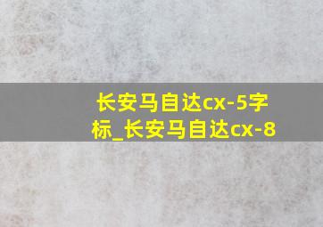 长安马自达cx-5字标_长安马自达cx-8