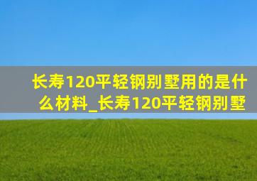 长寿120平轻钢别墅用的是什么材料_长寿120平轻钢别墅