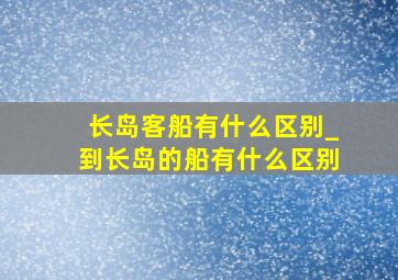 长岛客船有什么区别_到长岛的船有什么区别