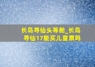 长岛寻仙头等舱_长岛寻仙17能买儿童票吗