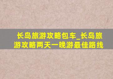 长岛旅游攻略包车_长岛旅游攻略两天一晚游最佳路线