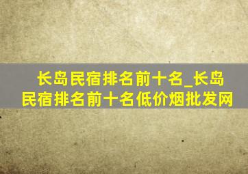 长岛民宿排名前十名_长岛民宿排名前十名(低价烟批发网)