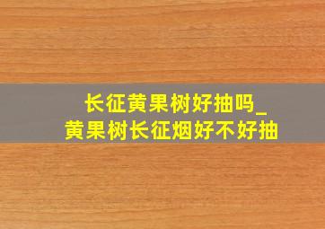 长征黄果树好抽吗_黄果树长征烟好不好抽