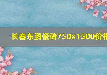 长春东鹏瓷砖750x1500价格