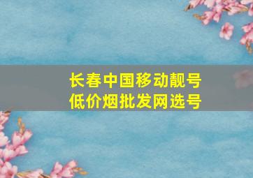 长春中国移动靓号(低价烟批发网)选号