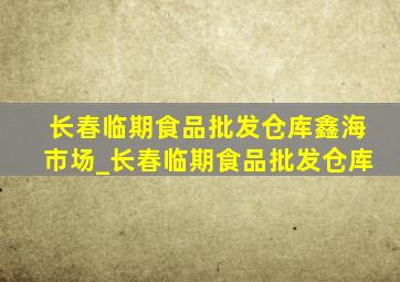 长春临期食品批发仓库鑫海市场_长春临期食品批发仓库