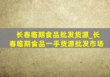 长春临期食品批发货源_长春临期食品一手货源批发市场