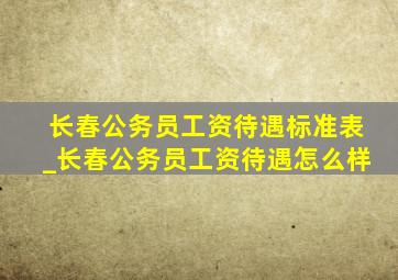 长春公务员工资待遇标准表_长春公务员工资待遇怎么样