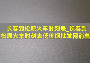 长春到松原火车时刻表_长春到松原火车时刻表(低价烟批发网)消息