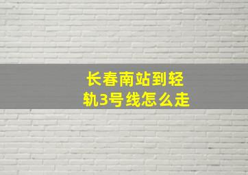 长春南站到轻轨3号线怎么走