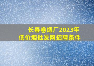 长春卷烟厂2023年(低价烟批发网)招聘条件