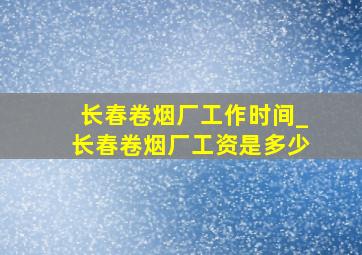 长春卷烟厂工作时间_长春卷烟厂工资是多少