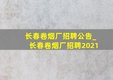 长春卷烟厂招聘公告_长春卷烟厂招聘2021